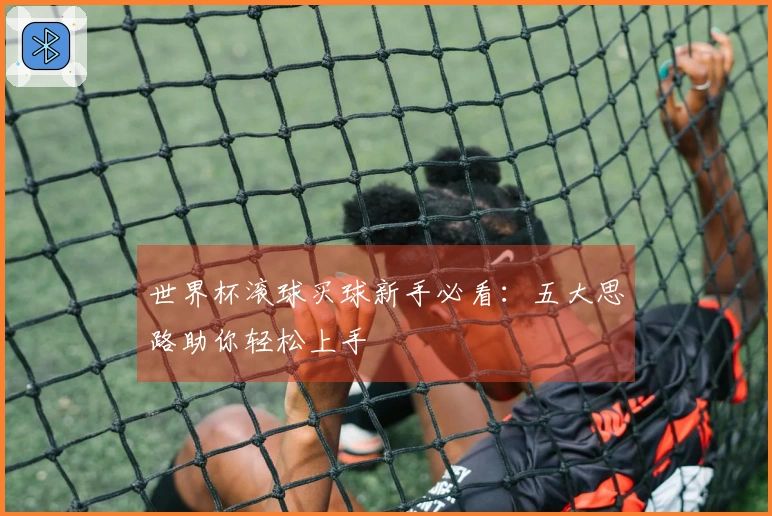 世界杯滚球买球新手必看：五大思路助你轻松上手