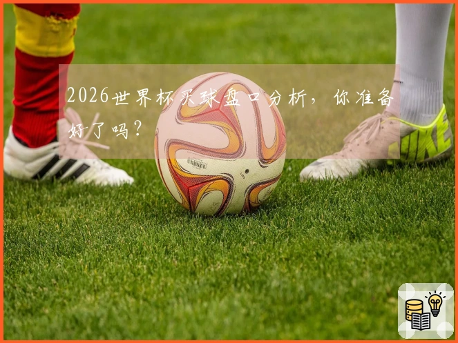 2026世界杯买球盘口分析，你准备好了吗？