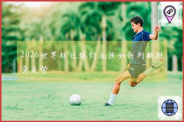 2026世界杯让球到底该如何判断胜负走势
