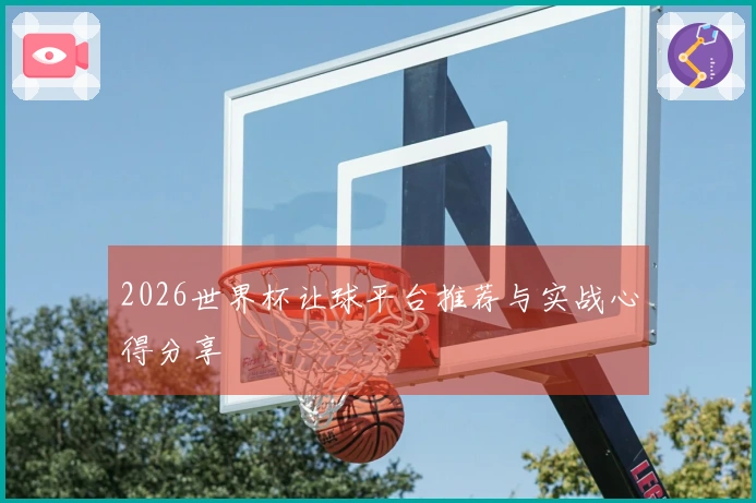 2026世界杯让球平台推荐与实战心得分享
