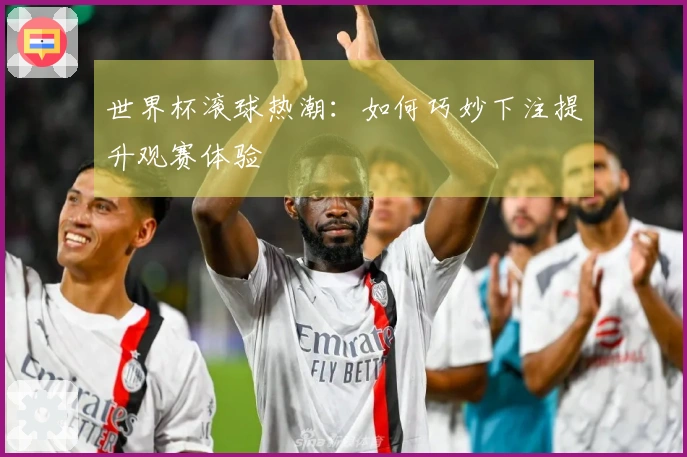 世界杯滚球热潮：如何巧妙下注提升观赛体验