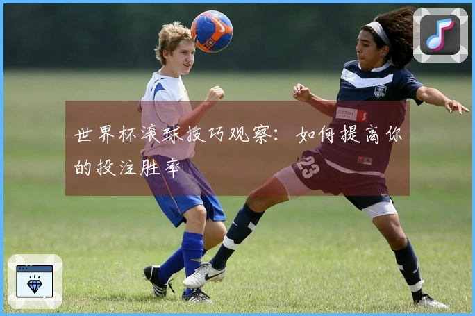 世界杯滚球技巧观察：如何提高你的投注胜率