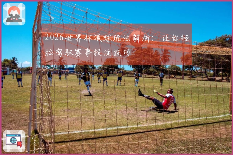 2026世界杯滚球玩法解析：让你轻松驾驭赛事投注技巧