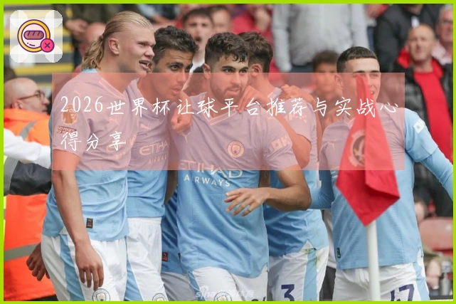 2026世界杯让球平台推荐与实战心得分享
