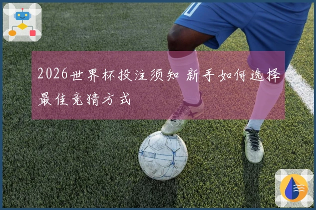 2026世界杯投注须知 新手如何选择最佳竞猜方式