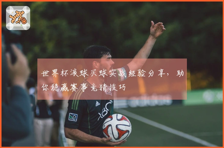 世界杯滚球买球实战经验分享，助你稳赢赛事竞猜技巧