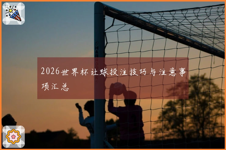 2026世界杯让球投注技巧与注意事项汇总