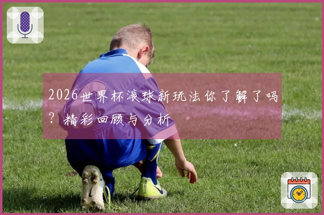 2026世界杯滚球新玩法你了解了吗？精彩回顾与分析