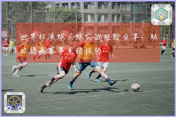世界杯滚球买球实战经验分享，助你稳赢赛事竞猜技巧
